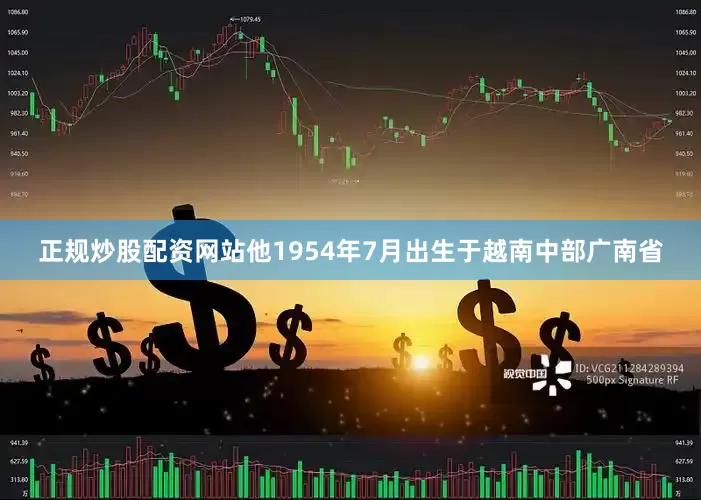 正规炒股配资网站　　他1954年7月出生于越南中部广南省