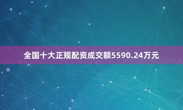全国十大正规配资成交额5590.24万元