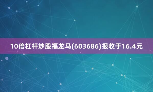 10倍杠杆炒股福龙马(603686)报收于16.4元