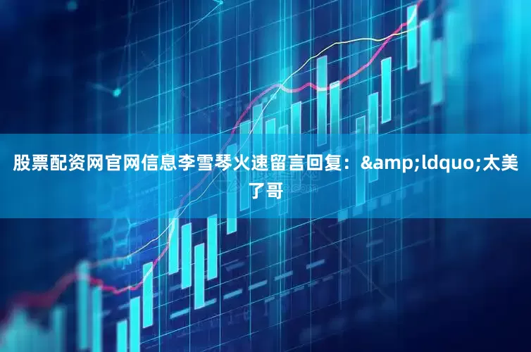 股票配资网官网信息李雪琴火速留言回复：&ldquo;太美了哥