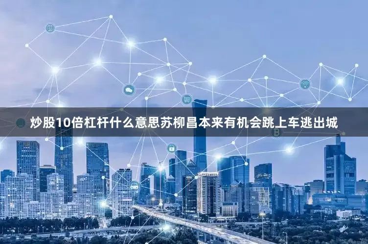 炒股10倍杠杆什么意思苏柳昌本来有机会跳上车逃出城