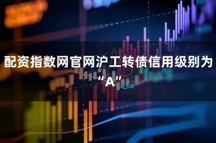 配资指数网官网沪工转债信用级别为“A”