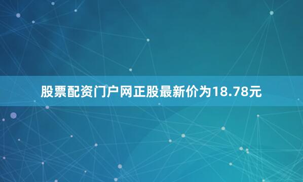 股票配资门户网正股最新价为18.78元