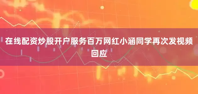 在线配资炒股开户服务百万网红小涵同学再次发视频回应