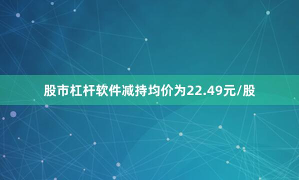 股市杠杆软件减持均价为22.49元/股
