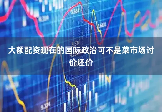 大额配资现在的国际政治可不是菜市场讨价还价