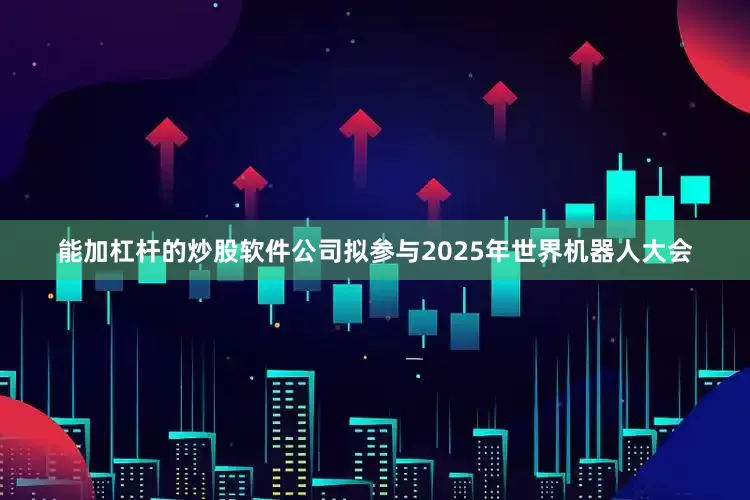 能加杠杆的炒股软件公司拟参与2025年世界机器人大会