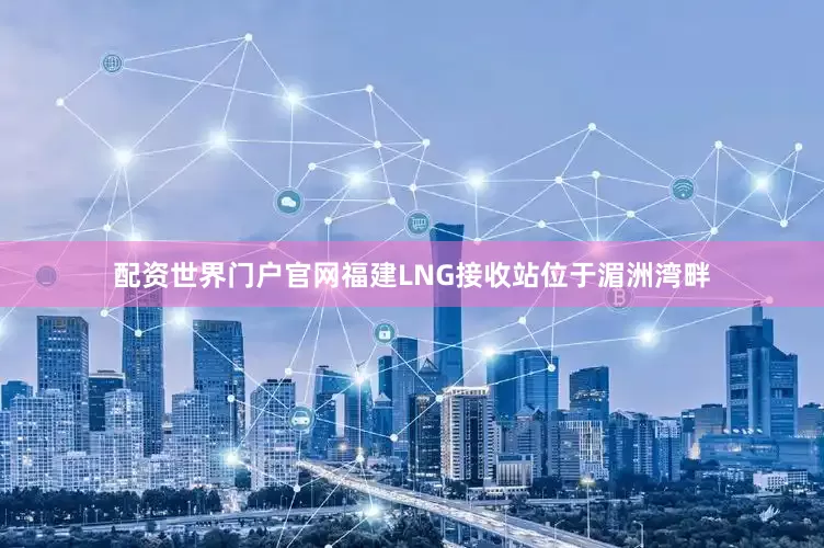 配资世界门户官网福建LNG接收站位于湄洲湾畔