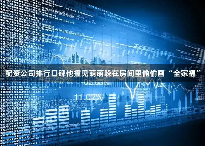 配资公司排行口碑他撞见萌萌躲在房间里偷偷画 “全家福”