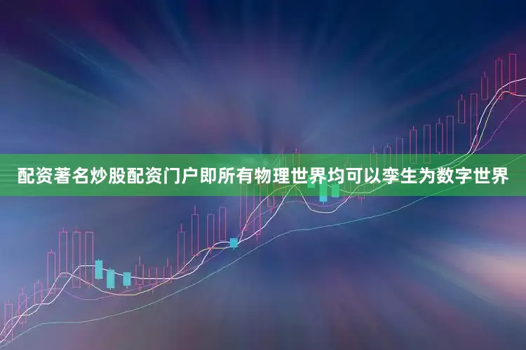 配资著名炒股配资门户即所有物理世界均可以孪生为数字世界
