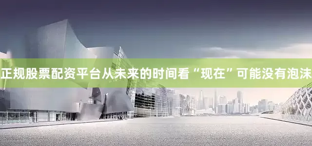 正规股票配资平台从未来的时间看“现在”可能没有泡沫