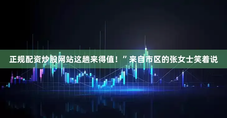 正规配资炒股网站这趟来得值！”来自市区的张女士笑着说