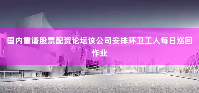 国内靠谱股票配资论坛该公司安排环卫工人每日巡回作业