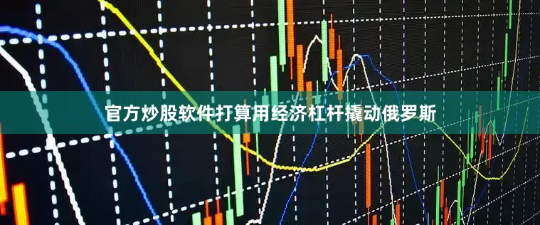 官方炒股软件打算用经济杠杆撬动俄罗斯