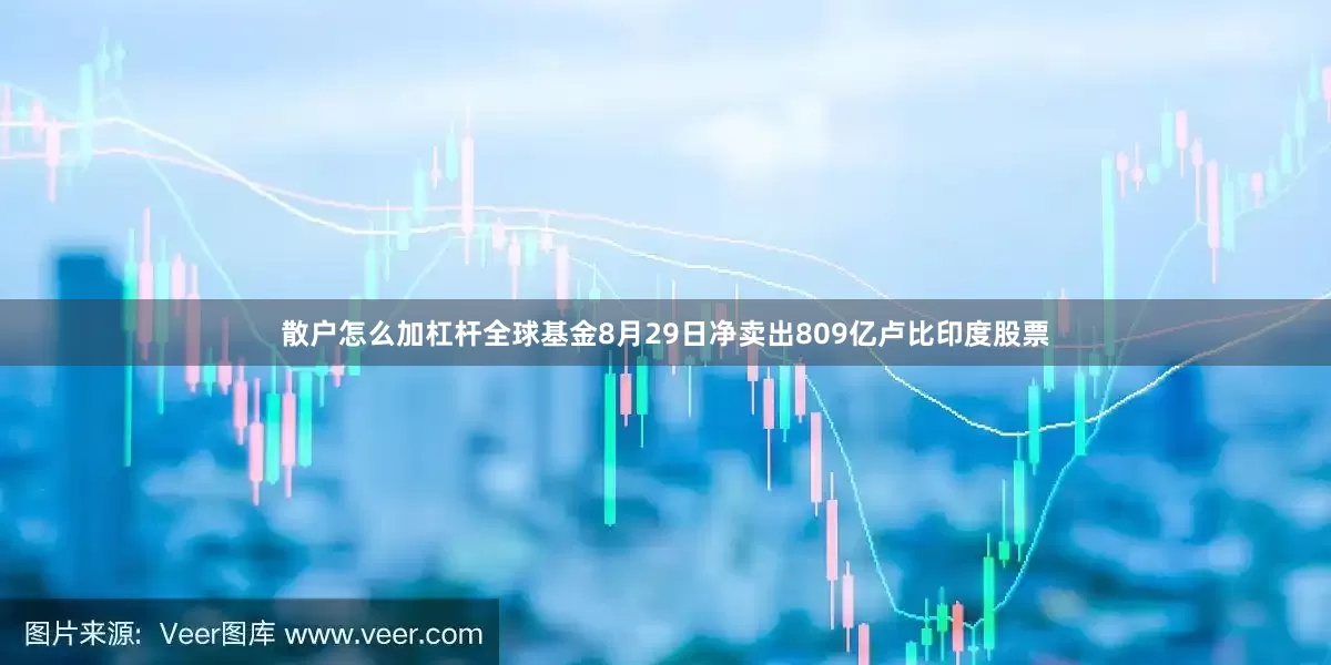 散户怎么加杠杆全球基金8月29日净卖出809亿卢比印度股票