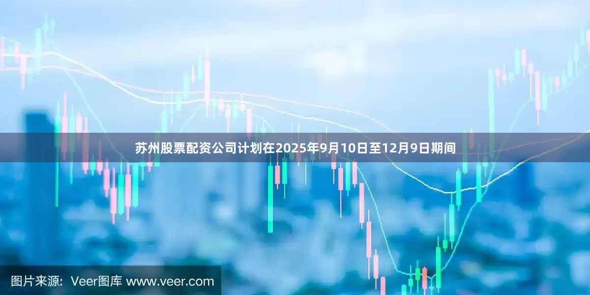 苏州股票配资公司计划在2025年9月10日至12月9日期间