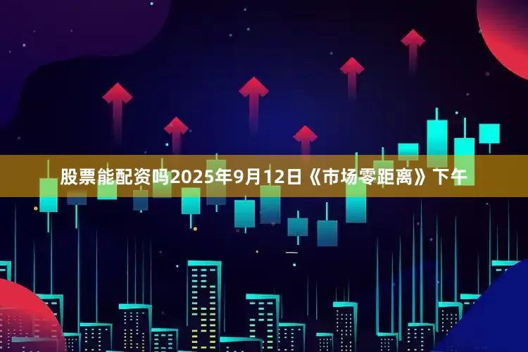 股票能配资吗2025年9月12日《市场零距离》下午
