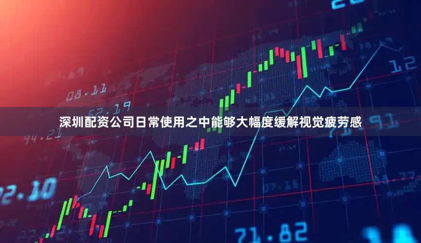 深圳配资公司日常使用之中能够大幅度缓解视觉疲劳感