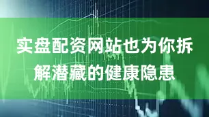 实盘配资网站也为你拆解潜藏的健康隐患