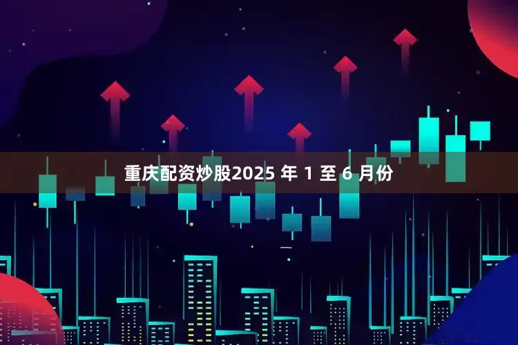 重庆配资炒股2025 年 1 至 6 月份