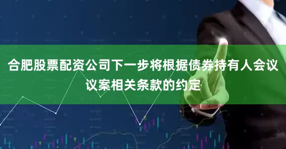 合肥股票配资公司下一步将根据债券持有人会议议案相关条款的约定