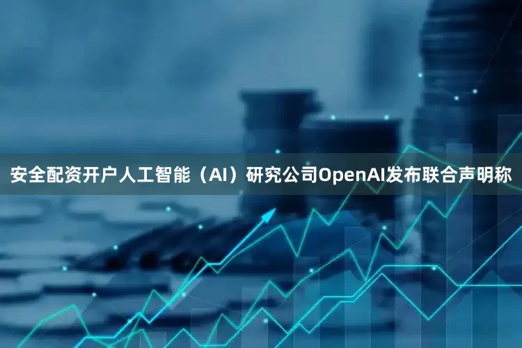 安全配资开户人工智能（AI）研究公司OpenAI发布联合声明称