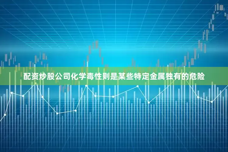 配资炒股公司化学毒性则是某些特定金属独有的危险