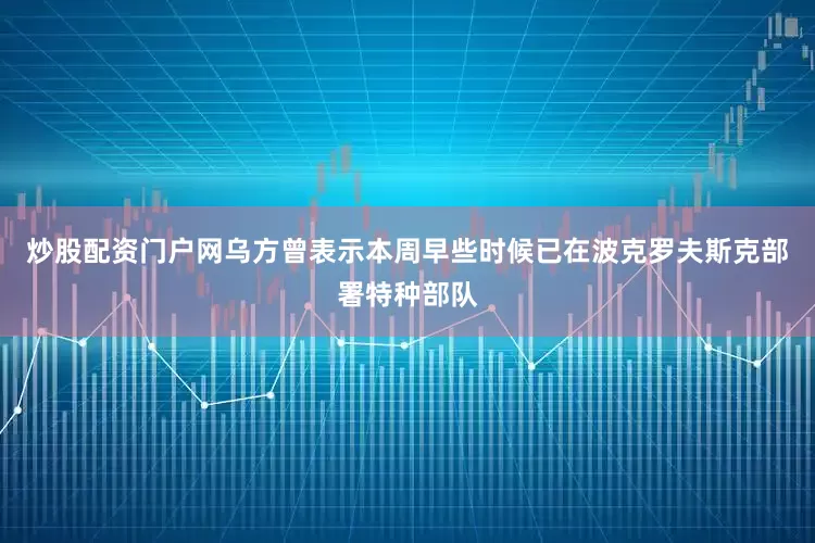 炒股配资门户网乌方曾表示本周早些时候已在波克罗夫斯克部署特种部队