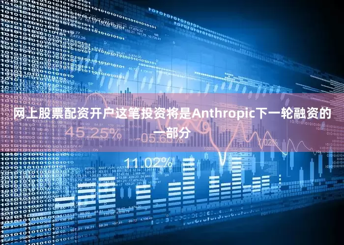网上股票配资开户这笔投资将是Anthropic下一轮融资的一部分